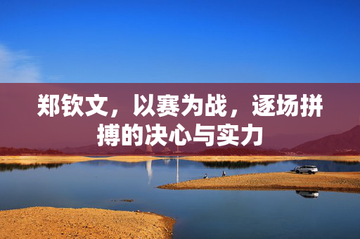 郑钦文，以赛为战，逐场拼搏的决心与实力