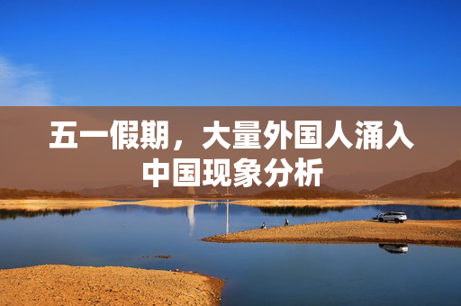 五一假期，大量外国人涌入中国现象分析