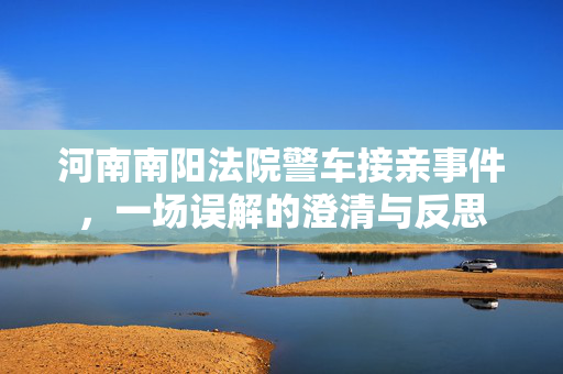 河南南阳法院警车接亲事件，一场误解的澄清与反思