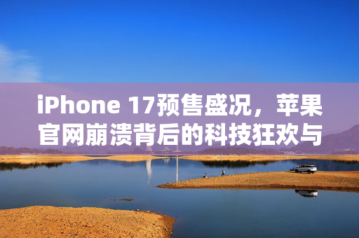 iPhone 17预售盛况，苹果官网崩溃背后的科技狂欢与消费者热情