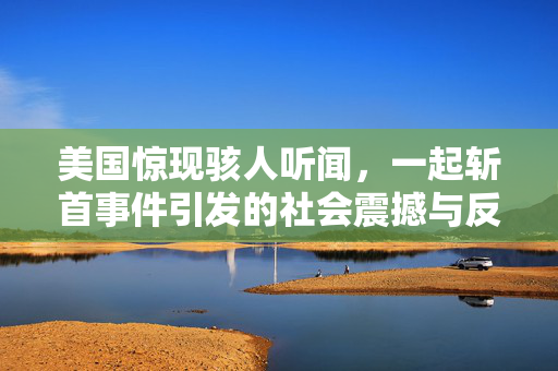 美国惊现骇人听闻，一起斩首事件引发的社会震撼与反思