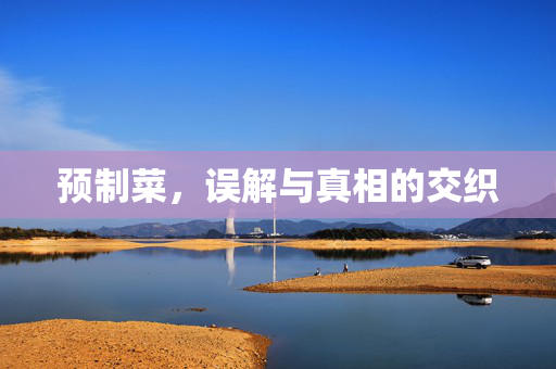 预制菜，误解与真相的交织