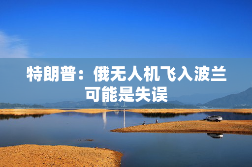 特朗普：俄无人机飞入波兰可能是失误