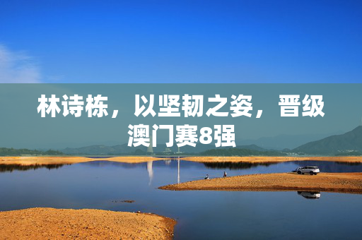 林诗栋，以坚韧之姿，晋级澳门赛8强
