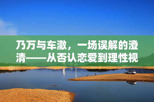 乃万与车澈，一场误解的澄清——从否认恋爱到理性视角的审视