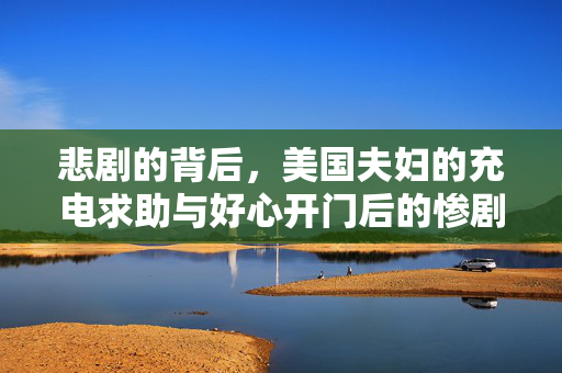 悲剧的背后，美国夫妇的充电求助与好心开门后的惨剧