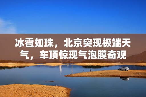 冰雹如珠，北京突现极端天气，车顶惊现气泡膜奇观