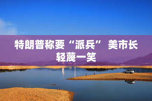 特朗普称要“派兵” 美市长轻蔑一笑