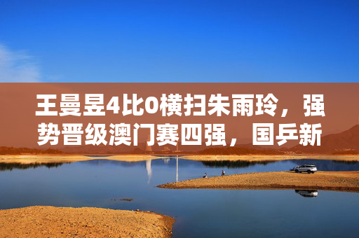 王曼昱4比0横扫朱雨玲，强势晋级澳门赛四强，国乒新星闪耀赛场