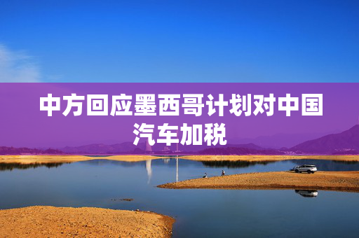 中方回应墨西哥计划对中国汽车加税