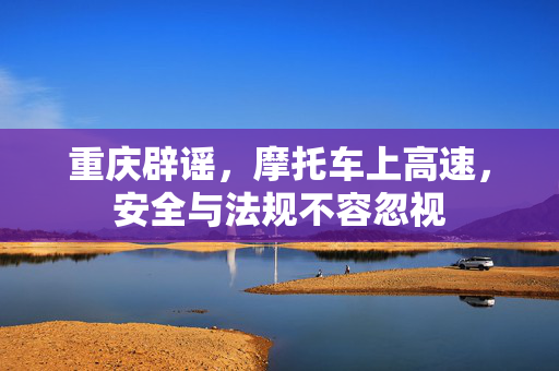 重庆辟谣，摩托车上高速，安全与法规不容忽视