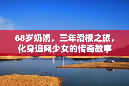 68岁奶奶，三年滑板之旅，化身追风少女的传奇故事