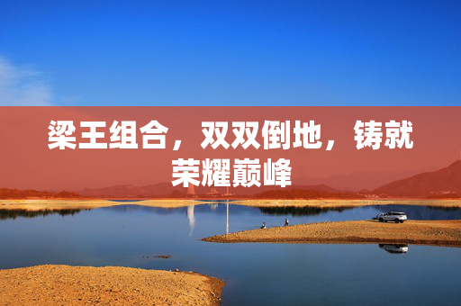 梁王组合，双双倒地，铸就荣耀巅峰