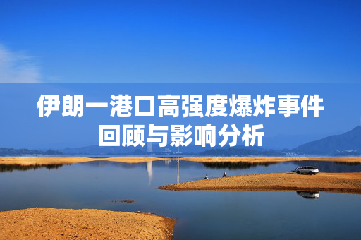 伊朗一港口高强度爆炸事件回顾与影响分析 伊朗一港口高强度爆炸事件回顾与影响分析