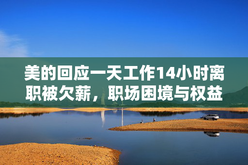 美的回应一天工作14小时离职被欠薪，职场困境与权益维护