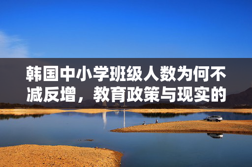 韩国中小学班级人数为何不减反增，教育政策与现实的交织