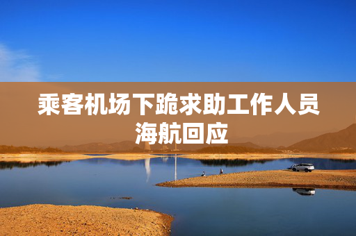 乘客机场下跪求助工作人员 海航回应