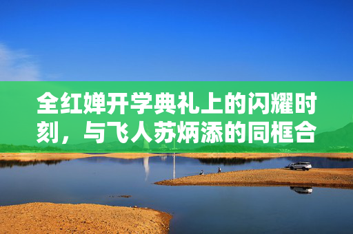 全红婵开学典礼上的闪耀时刻，与飞人苏炳添的同框合影