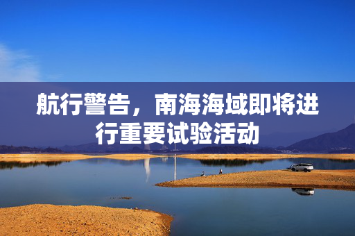 航行警告，南海海域即将进行重要试验活动