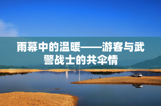 雨幕中的温暖——游客与武警战士的共伞情
