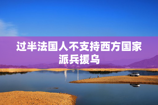 过半法国人不支持西方国家派兵援乌