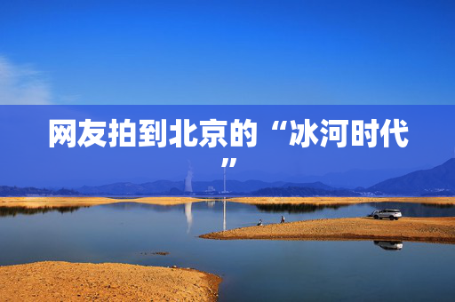 网友拍到北京的“冰河时代”