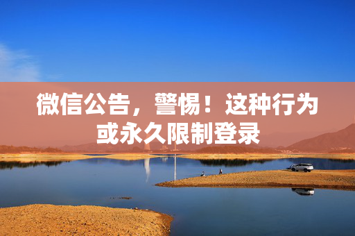 微信公告，警惕！这种行为或永久限制登录