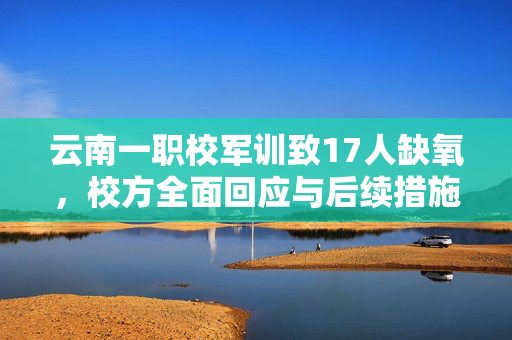 云南一职校军训致17人缺氧，校方全面回应与后续措施