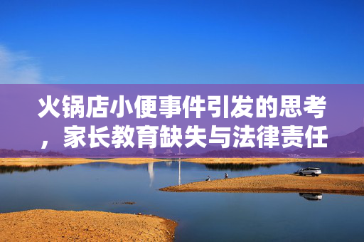 火锅店小便事件引发的思考，家长教育缺失与法律责任的边界