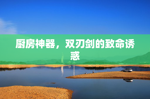 厨房神器，双刃剑的致命诱惑