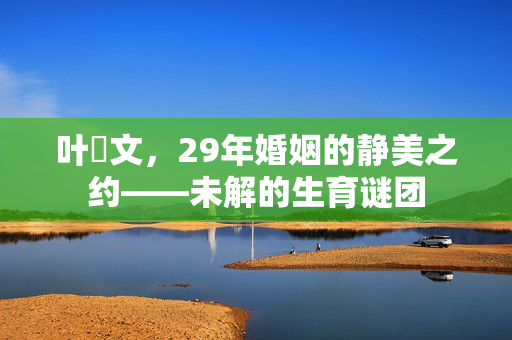 叶蒨文，29年婚姻的静美之约——未解的生育谜团