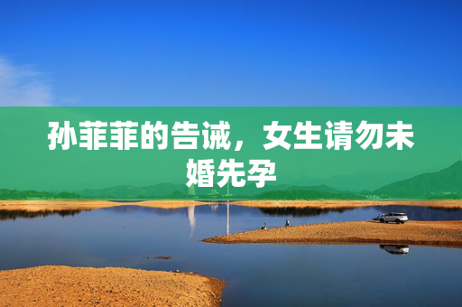 孙菲菲的告诫，女生请勿未婚先孕