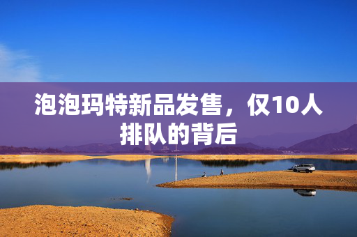 泡泡玛特新品发售，仅10人排队的背后