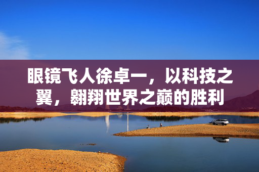 眼镜飞人徐卓一，以科技之翼，翱翔世界之巅的胜利