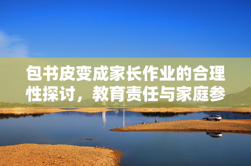 包书皮变成家长作业的合理性探讨，教育责任与家庭参与的边界