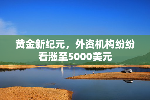 黄金新纪元，外资机构纷纷看涨至5000美元