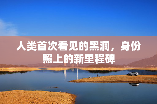 人类首次看见的黑洞，身份照上的新里程碑