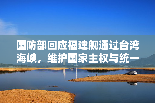 国防部回应福建舰通过台湾海峡，维护国家主权与统一的坚定决心