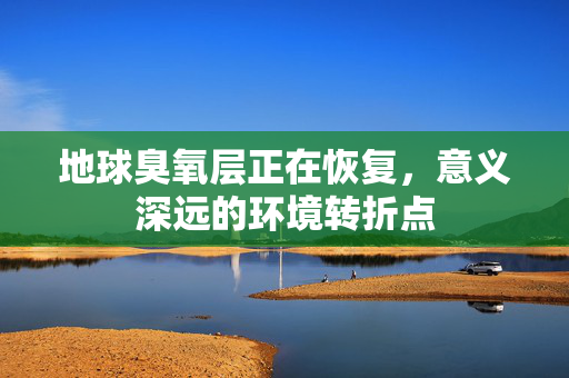 地球臭氧层正在恢复，意义深远的环境转折点