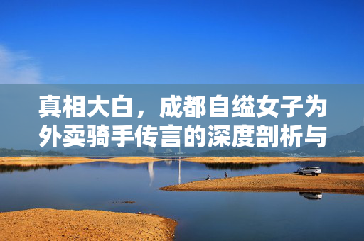 真相大白，成都自缢女子为外卖骑手传言的深度剖析与反思