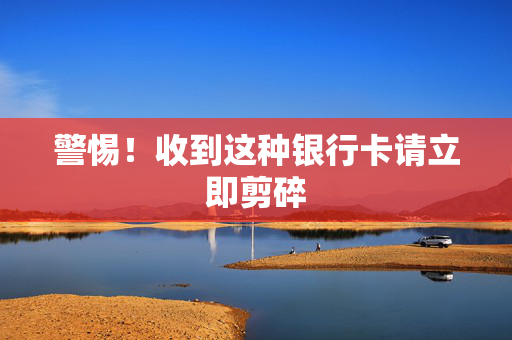 警惕！收到这种银行卡请立即剪碎