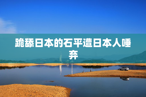 跪舔日本的石平遭日本人唾弃