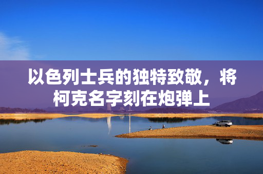 以色列士兵的独特致敬，将柯克名字刻在炮弹上