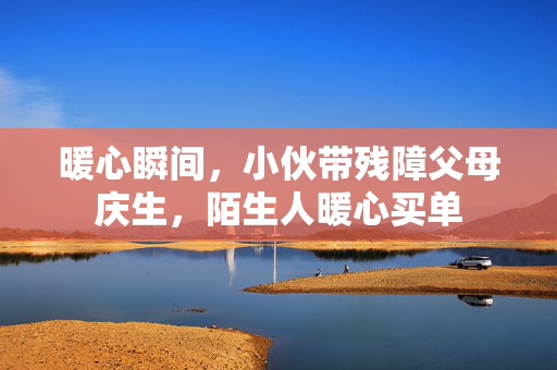 暖心瞬间，小伙带残障父母庆生，陌生人暖心买单