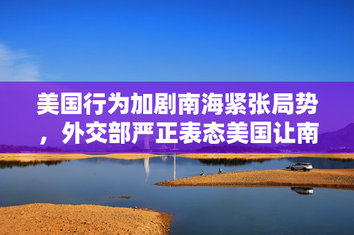 美国行为加剧南海紧张局势，外交部严正表态美国让南海不得安宁