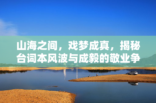 山海之间，戏梦成真，揭秘台词本风波与成毅的敬业争议