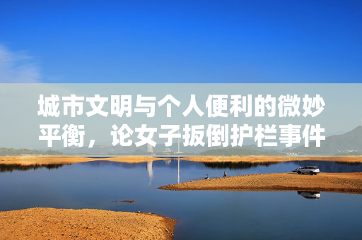 城市文明与个人便利的微妙平衡，论女子扳倒护栏事件的社会反思