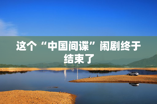 这个“中国间谍”闹剧终于结束了