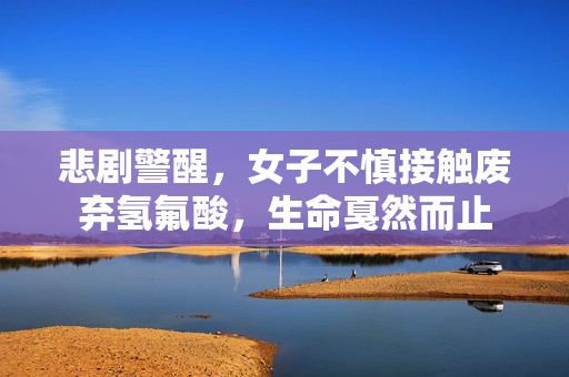 悲剧警醒，女子不慎接触废弃氢氟酸，生命戛然而止