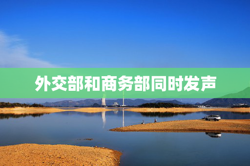外交部和商务部同时发声